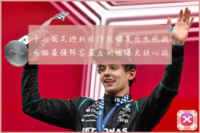 十七国足迎利好邝兆镭复出生死战或排最强阵容最后训练曝光核心战术观察：最新赛事动态与深度分析