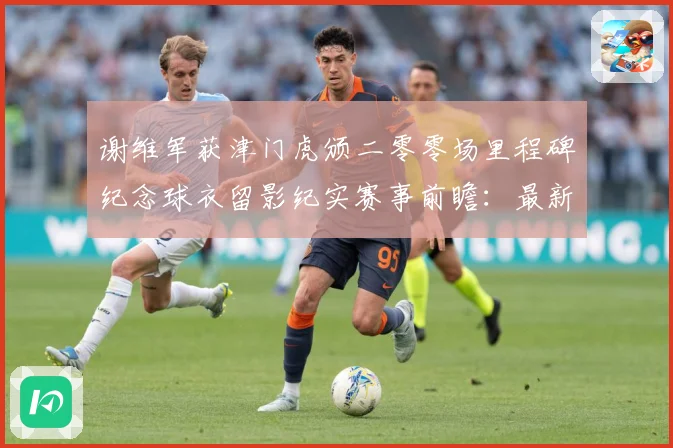 谢维军获津门虎颁二零零场里程碑纪念球衣留影纪实赛事前瞻：最新赛事动态与深度分析