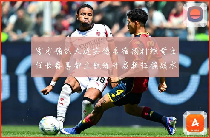 官方确认大连实德名宿扬科维奇出任长春喜都主教练开启新征程战术观察：最新赛事动态与深度分析