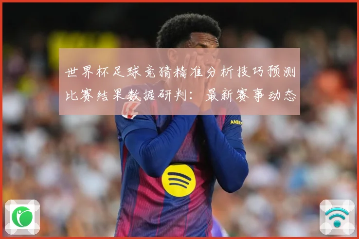 世界杯足球竞猜精准分析技巧预测比赛结果数据研判：最新赛事动态与深度分析