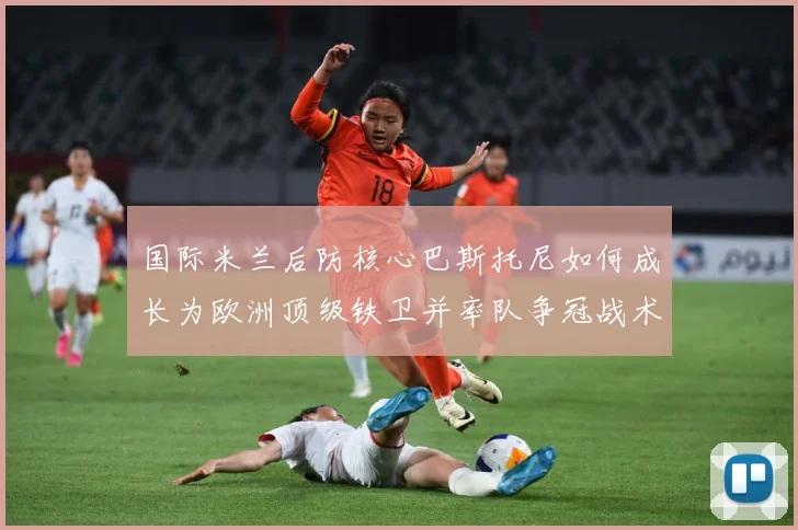 国际米兰后防核心巴斯托尼如何成长为欧洲顶级铁卫并率队争冠战术观察：最新赛事动态与深度分析