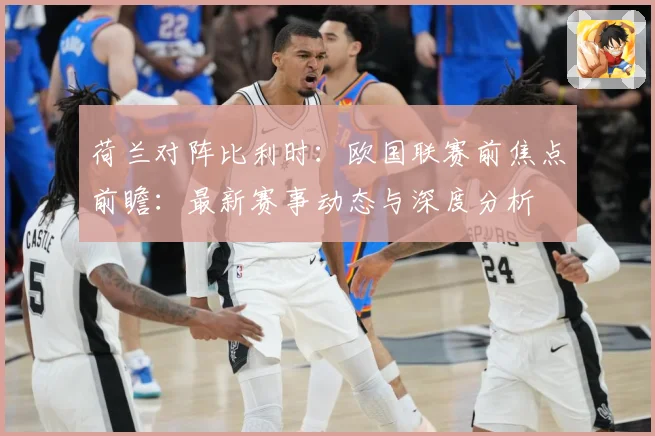 荷兰对阵比利时：欧国联赛前焦点前瞻：最新赛事动态与深度分析