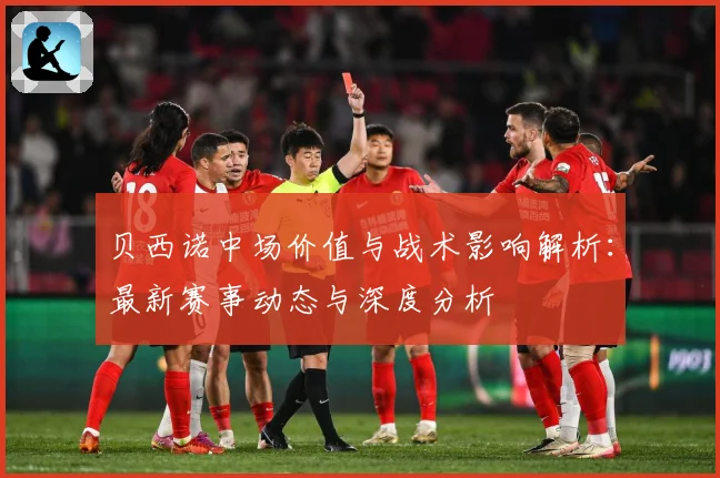 贝西诺中场价值与战术影响解析：最新赛事动态与深度分析