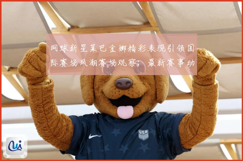 网球新星莱巴金娜精彩表现引领国际赛场风潮赛场观察：最新赛事动态与深度分析