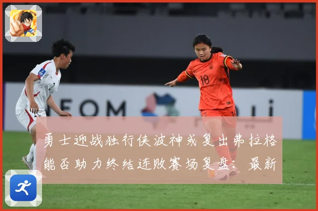 勇士迎战独行侠波神或复出弗拉格能否助力终结连败赛场复盘：最新赛事动态与深度分析