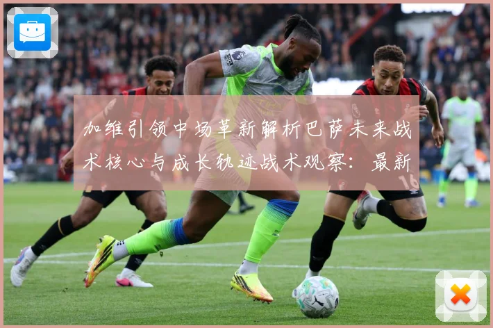 加维引领中场革新解析巴萨未来战术核心与成长轨迹战术观察：最新赛事动态与深度分析