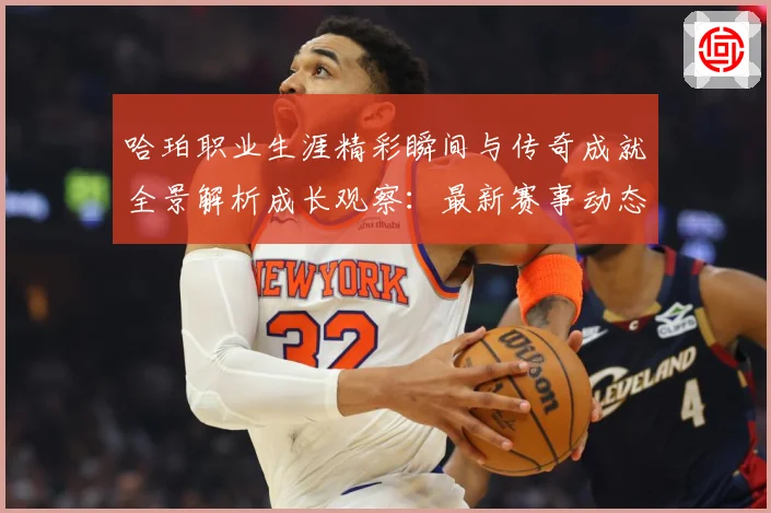 哈珀职业生涯精彩瞬间与传奇成就全景解析成长观察：最新赛事动态与深度分析