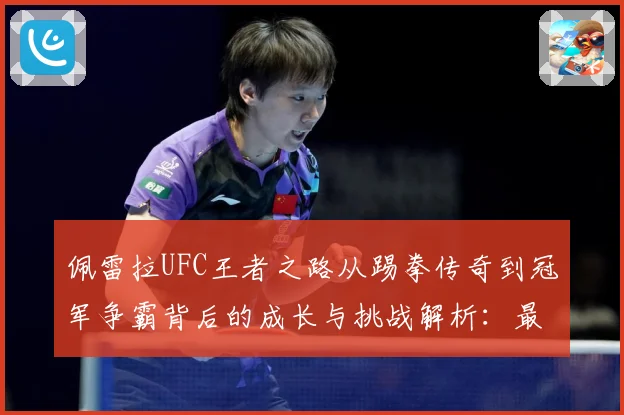 佩雷拉UFC王者之路从踢拳传奇到冠军争霸背后的成长与挑战解析：最新赛事动态与深度分析