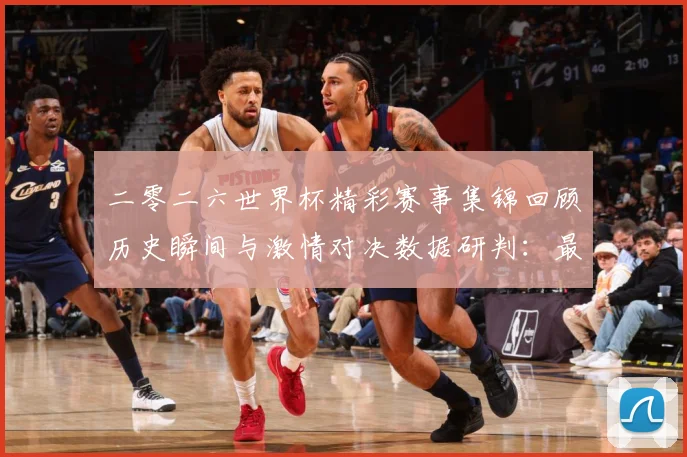 二零二六世界杯精彩赛事集锦回顾历史瞬间与激情对决数据研判：最新赛事动态与深度分析