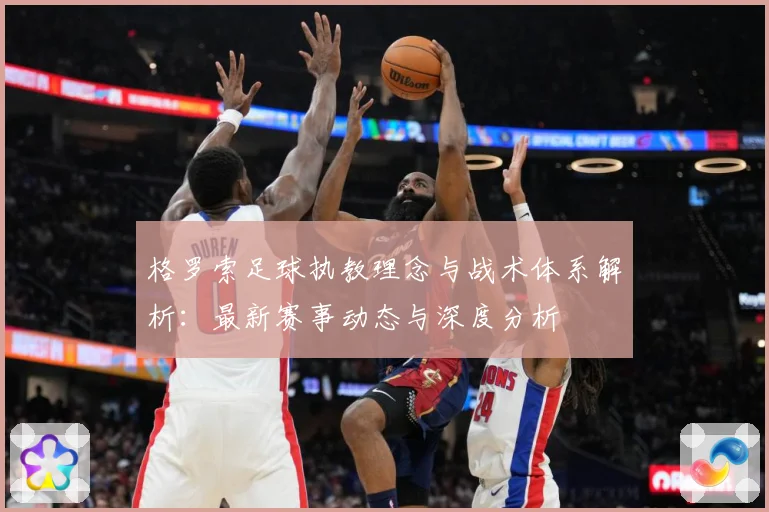 格罗索足球执教理念与战术体系解析：最新赛事动态与深度分析