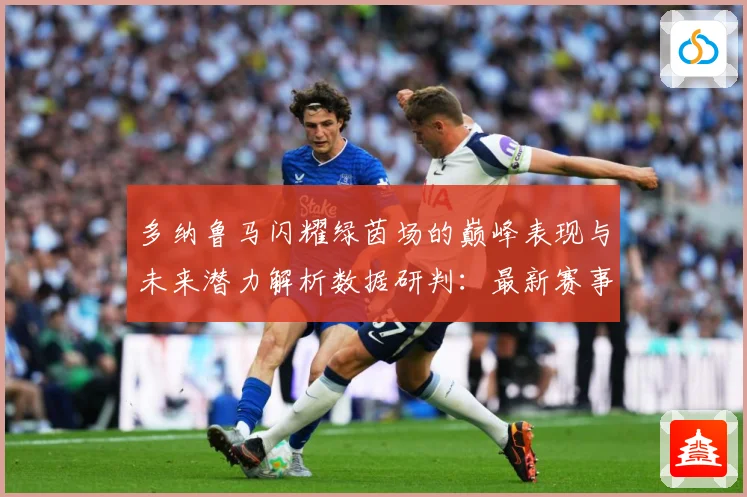 多纳鲁马闪耀绿茵场的巅峰表现与未来潜力解析数据研判：最新赛事动态与深度分析