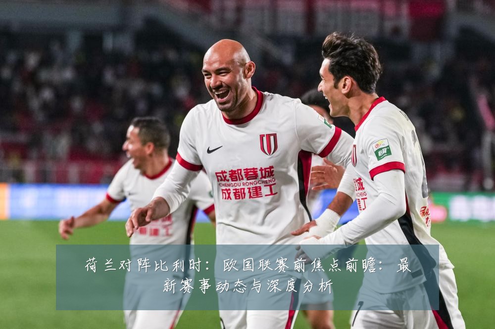 荷兰对阵比利时：欧国联赛前焦点前瞻：最新赛事动态与深度分析