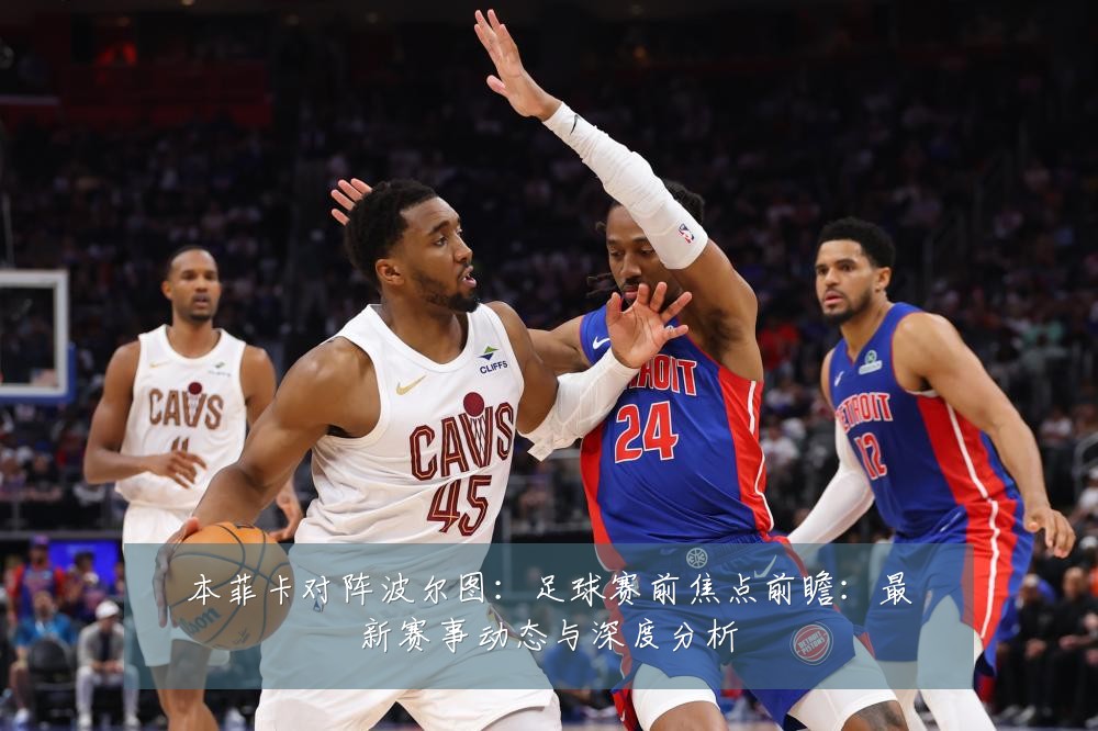 本菲卡对阵波尔图:足球赛前焦点前瞻:最新赛事动态与深度分析