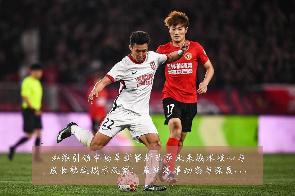 加维引领中场革新解析巴萨未来战术核心与成长轨迹战术观察:最新赛事动态与深度分析