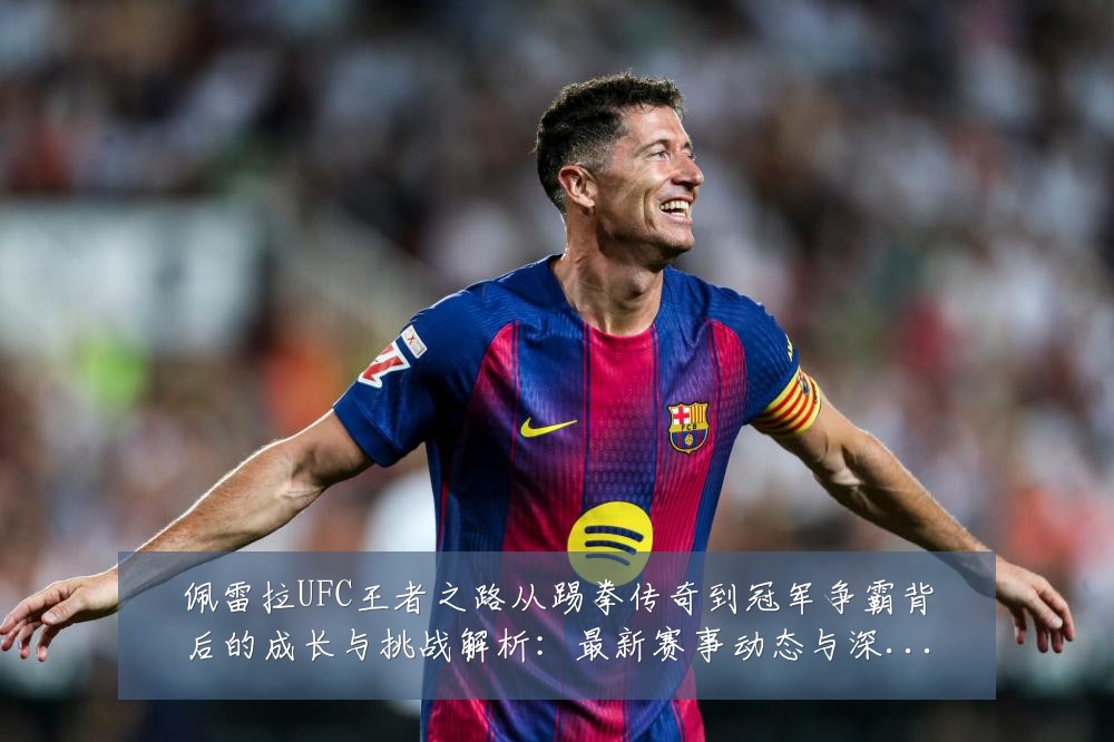 佩雷拉UFC王者之路从踢拳传奇到冠军争霸背后的成长与挑战解析:最新赛事动态与深度分析