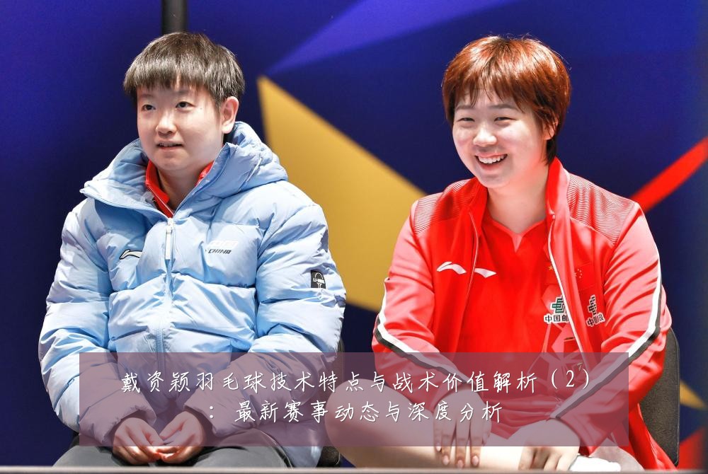 戴资颖羽毛球技术特点与战术价值解析(2):最新赛事动态与深度分析