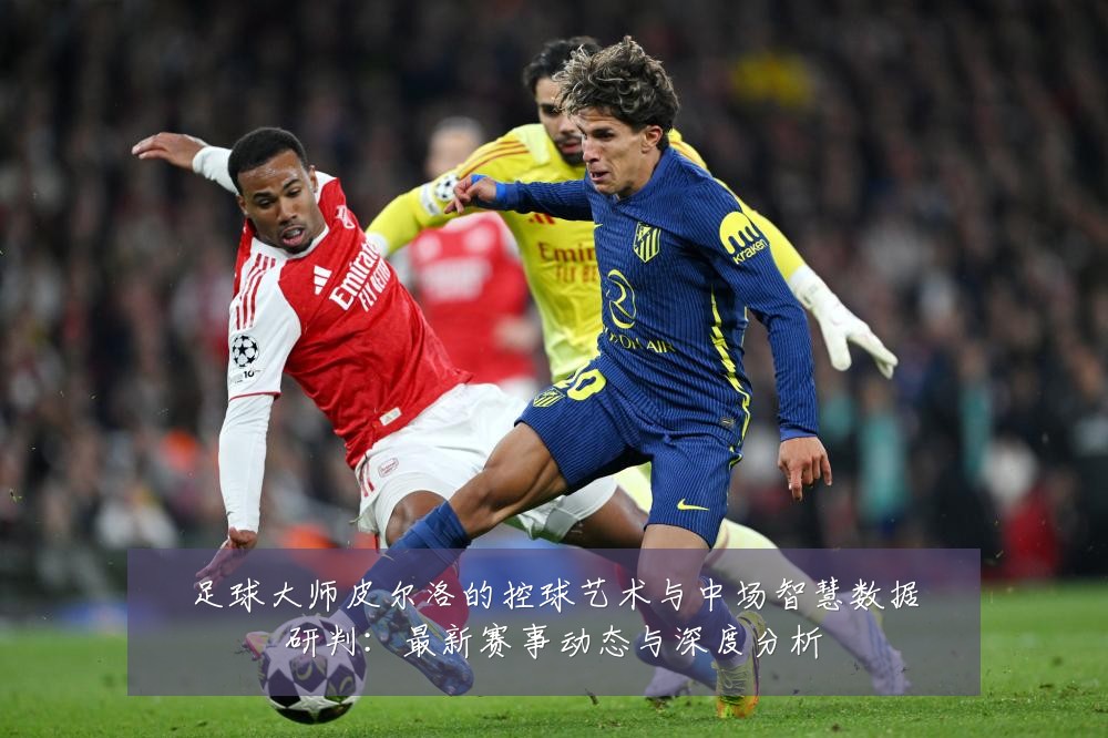 足球大师皮尔洛的控球艺术与中场智慧数据研判:最新赛事动态与深度分析