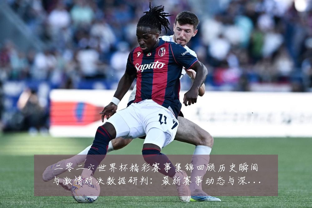二零二六世界杯精彩赛事集锦回顾历史瞬间与激情对决数据研判:最新赛事动态与深度分析