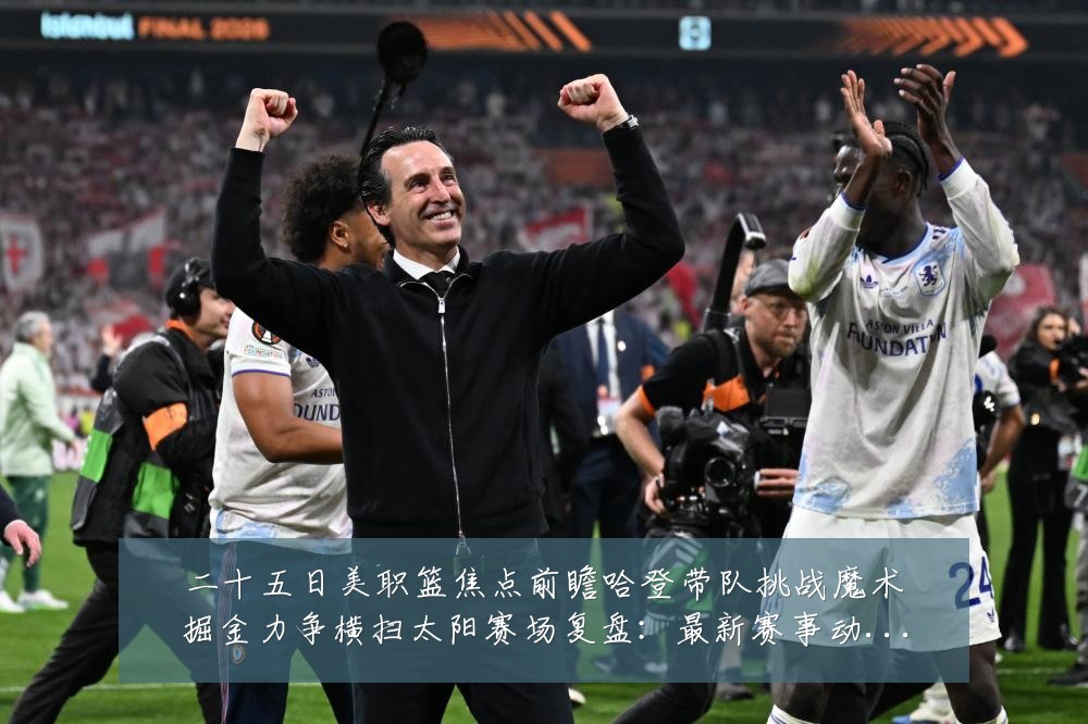 二十五日美职篮焦点前瞻哈登带队挑战魔术掘金力争横扫太阳赛场复盘:最新赛事动态与深度分析