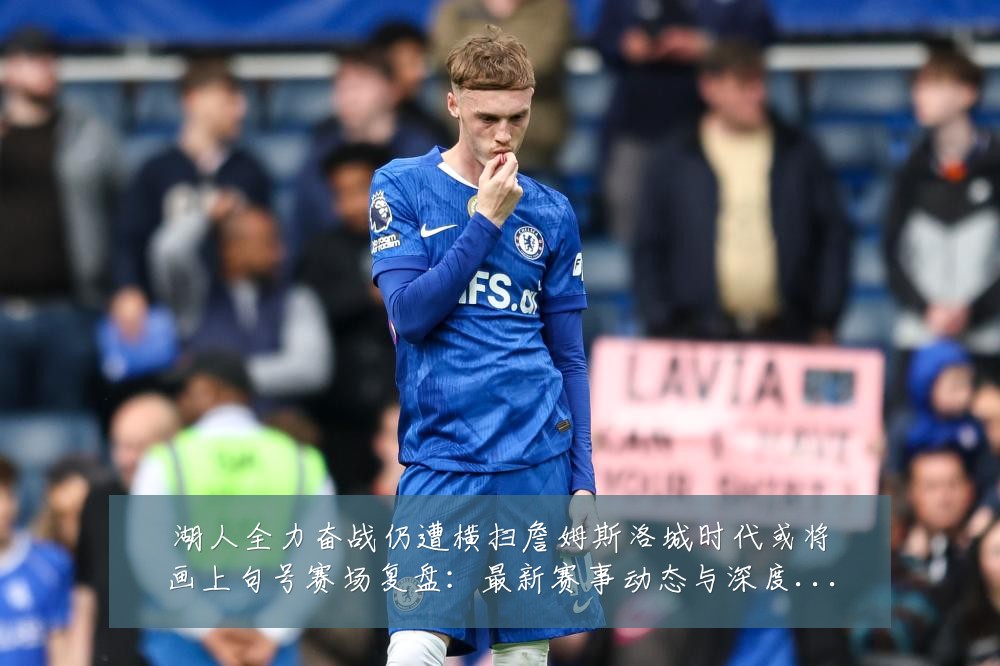 湖人全力奋战仍遭横扫詹姆斯洛城时代或将画上句号赛场复盘:最新赛事动态与深度分析